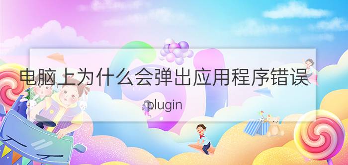 电脑上为什么会弹出应用程序错误 plugin.exe应用程序错误如何关闭？